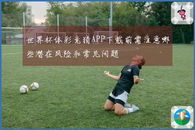 世界杯体彩竞猜APP下载前需注意哪些潜在风险和常见问题