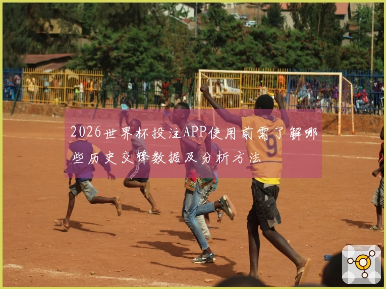 2026世界杯投注APP使用前需了解哪些历史交锋数据及分析方法