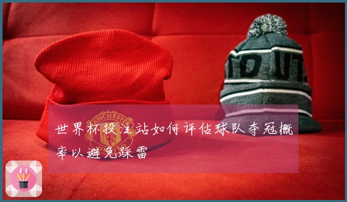 世界杯投注站如何评估球队夺冠概率以避免踩雷