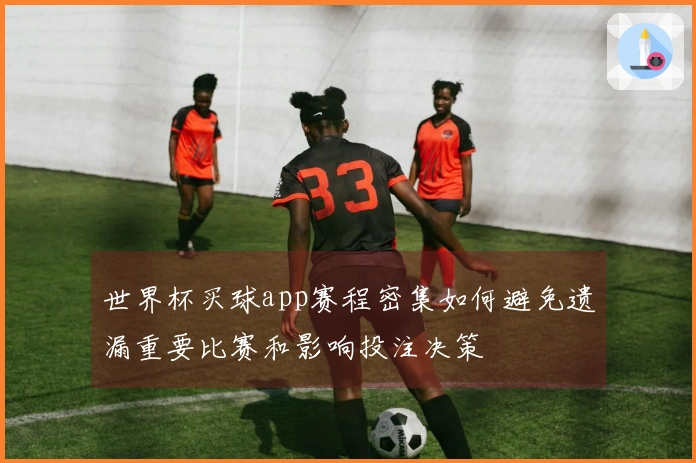 世界杯买球app赛程密集如何避免遗漏重要比赛和影响投注决策