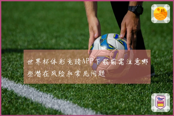 世界杯体彩竞猜APP下载前需注意哪些潜在风险和常见问题