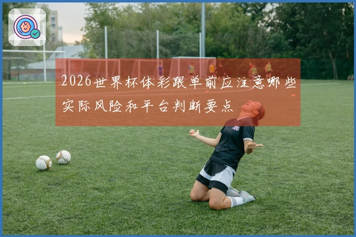 2026世界杯体彩跟单前应注意哪些实际风险和平台判断要点