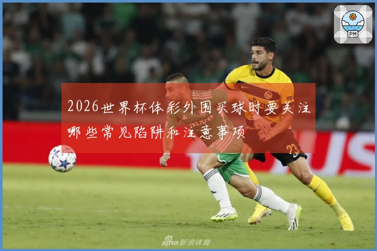 2026世界杯体彩外围买球时要关注哪些常见陷阱和注意事项