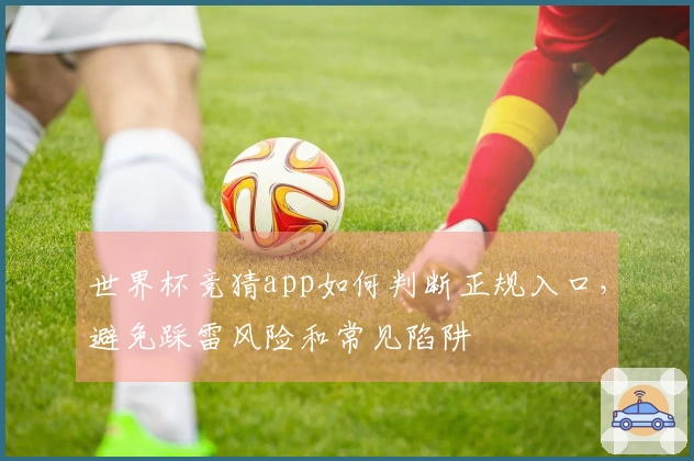世界杯竞猜app如何判断正规入口，避免踩雷风险和常见陷阱