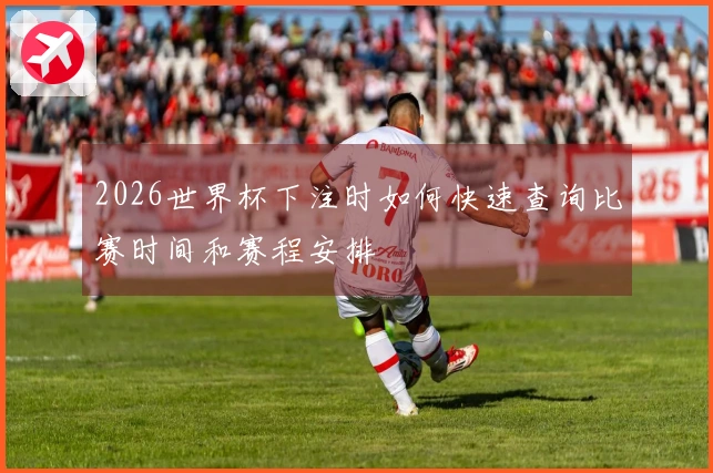 2026世界杯下注时如何快速查询比赛时间和赛程安排