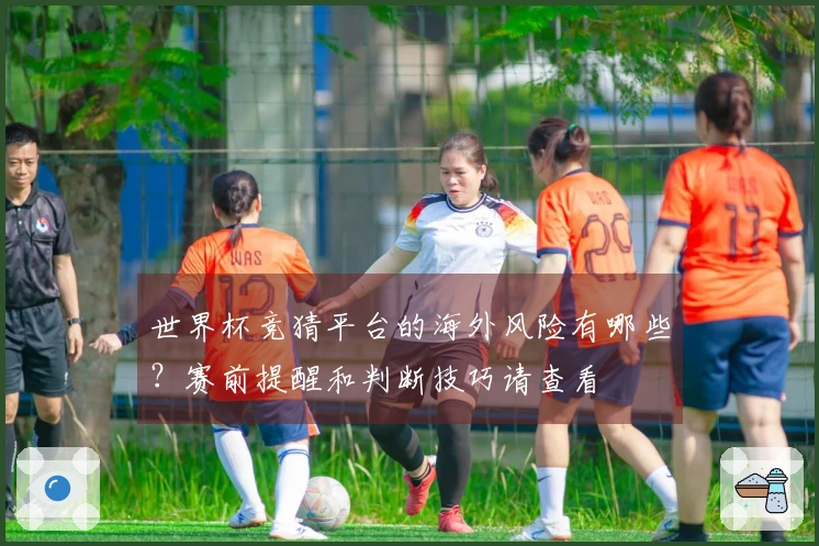 世界杯竞猜平台的海外风险有哪些？赛前提醒和判断技巧请查看