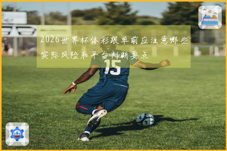 2026世界杯体彩跟单前应注意哪些实际风险和平台判断要点